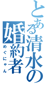 とある清水の婚約者（めぐにゃん）