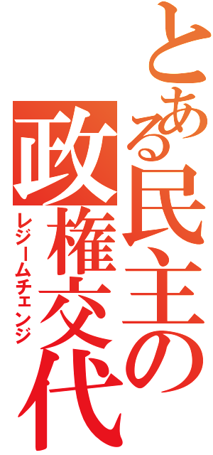 とある民主の政権交代（レジームチェンジ）