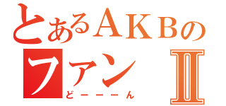 とあるＡＫＢのファンⅡ（どーーーん）