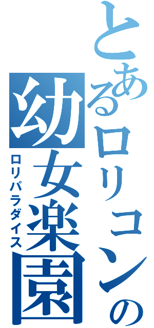 とあるロリコンの幼女楽園（ロリパラダイス）