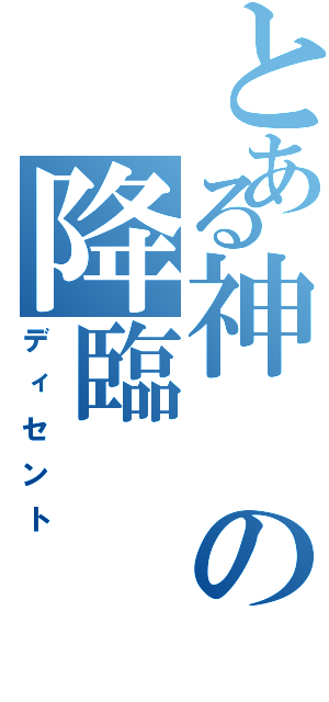 とある神の降臨（ディセント）