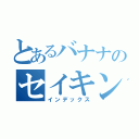 とあるバナナのセイキン修矢（インデックス）