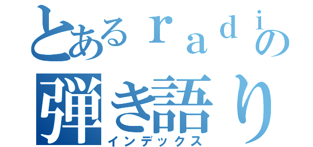 とあるｒａｄｉｏ！の弾き語り（インデックス）