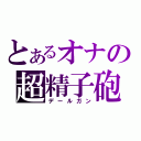 とあるオナの超精子砲（デールガン）