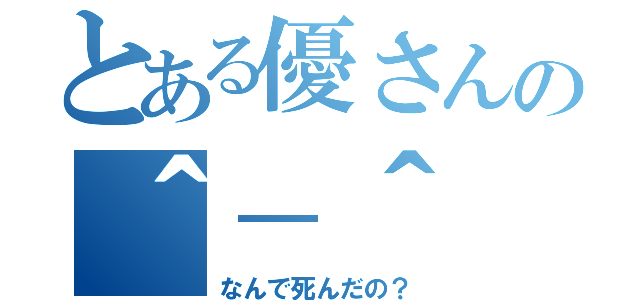 とある優さんの＾－＾（なんで死んだの？）