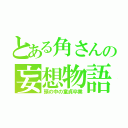 とある角さんの妄想物語（頭の中の童貞卒業）