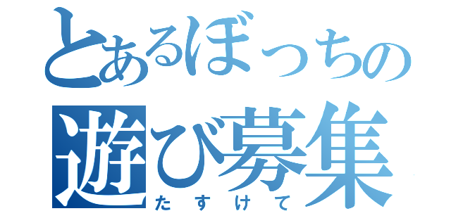 とあるぼっちの遊び募集（たすけて）