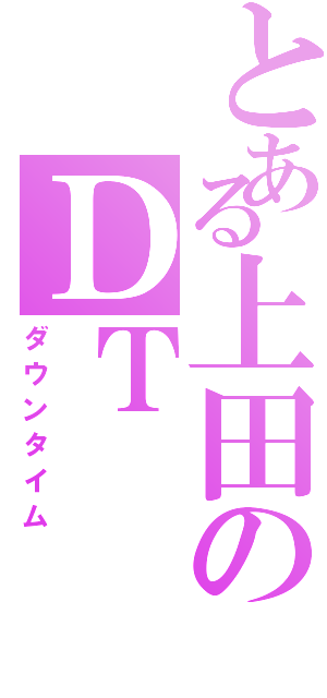 とある上田のＤＴ（ダウンタイム）