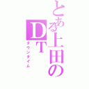 とある上田のＤＴ（ダウンタイム）