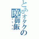 とあるオタクの晩御飯（ユウメシ）