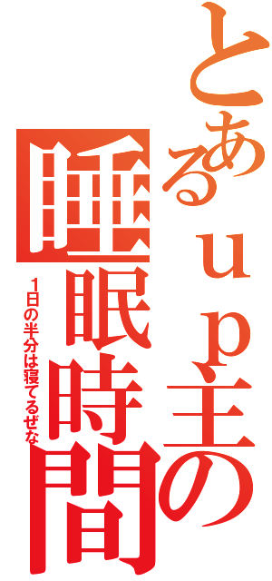 とあるｕｐ主の睡眠時間（１日の半分は寝てるぜな）