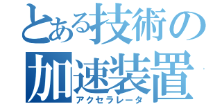 とある技術の加速装置（アクセラレータ）