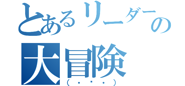 とあるリーダーの大冒険（（・ώ・））