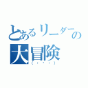 とあるリーダーの大冒険（（・ώ・））