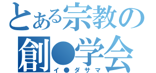 とある宗教の創●学会（イ●ダサマ）