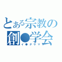 とある宗教の創●学会（イ●ダサマ）