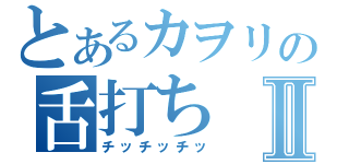 とあるカヲリの舌打ちⅡ（チッチッチッ）