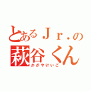 とあるＪｒ．の萩谷くん（かがやけいご）