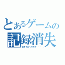 とあるゲームの記録消失（おきのどくですが・・・）