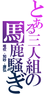 とある三人組の馬鹿騒ぎ（唯吹、知砂、康弘）