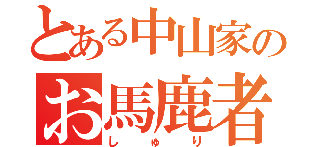 とある中山家のお馬鹿者（しゅり）