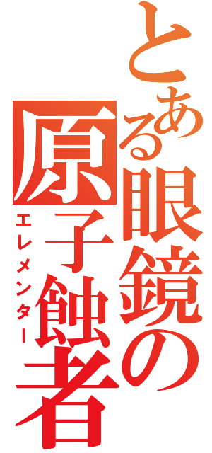 とある眼鏡の原子蝕者（エレメンター）