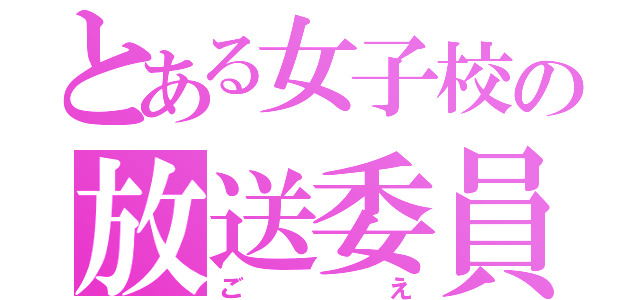 とある女子校の放送委員（ごえ）