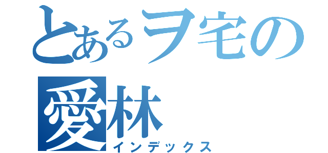 とあるヲ宅の愛林（インデックス）