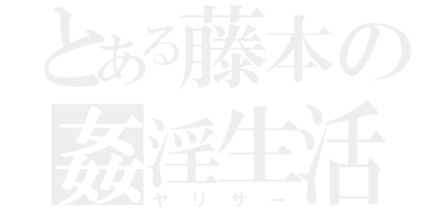 とある藤本の姦淫生活（ヤリサー）