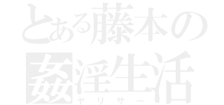 とある藤本の姦淫生活（ヤリサー）