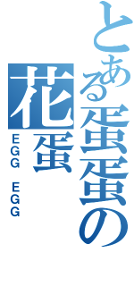 とある蛋蛋の花蛋（ＥＧＧ ＥＧＧ）