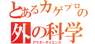 とあるカゲプロの外の科学（アウターサイエンス）