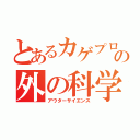 とあるカゲプロの外の科学（アウターサイエンス）