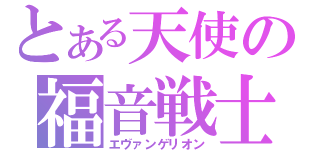 とある天使の福音戦士（エヴァンゲリオン）