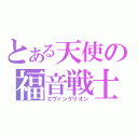 とある天使の福音戦士（エヴァンゲリオン）