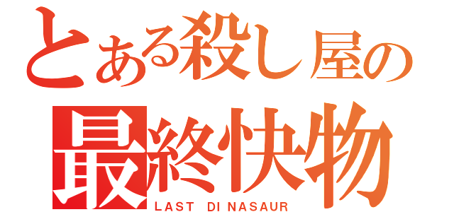 とある殺し屋の最終快物（ＬＡＳＴ ＤＩＮＡＳＡＵＲ）