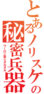 とあるノリスケの秘密兵器（ウーロン茶☆ヌルヌル）