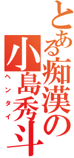 とある痴漢の小島秀斗（ヘンタイ）