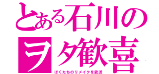 とある石川のヲタ歓喜（ぼくたちのリメイクを放送）