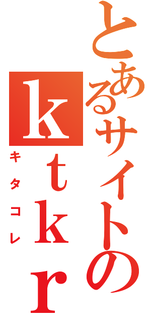 とあるサイトのｋｔｋｒ（キタコレ）