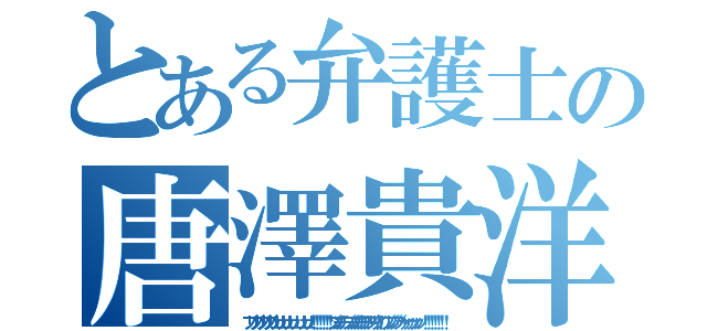 とある弁護士の唐澤貴洋（ブリブリブリブリュリュリュリュリュリュ！！！！！！ブツチチブブブチチチチブリリイリブブブブゥゥゥゥッッッ！！！！！！！）