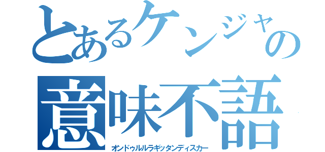 とあるケンジャキの意味不語（オンドゥルルラギッタンディスカー）