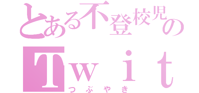 とある不登校児のＴｗｉｔｔｅｒ（つぶやき）