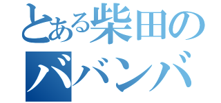 とある柴田のババンバン（）