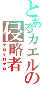 とあるカエルの侵略者（ゲロゲロゲロ）