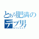 とある肥満のデブ男（もりじゅんや）