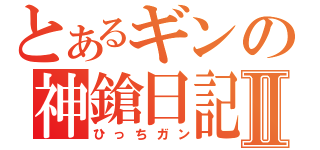 とあるギンの神鎗日記Ⅱ（ひっちガン）