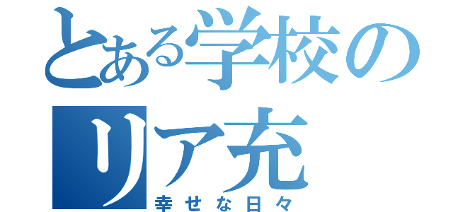 とある学校のリア充（幸せな日々）