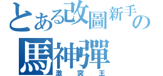 とある改圖新手の馬神彈（激突王）