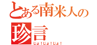 とある南米人の珍言（じょ！じょ！じょ！）